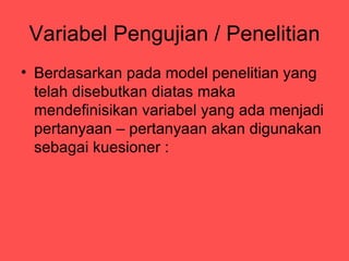 Variabel Pengujian / Penelitian
? Berdasarkan pada model penelitian yang
  telah disebutkan diatas maka
  mendefinisikan variabel yang ada menjadi
  pertanyaan C pertanyaan akan digunakan
  sebagai kuesioner :
 