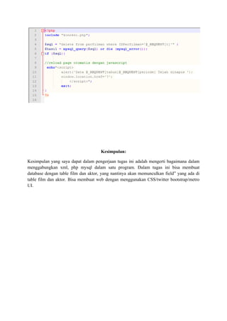 Kesimpulan:
Kesimpulan yang saya dapat dalam pengerjaan tugas ini adalah mengerti bagaimana dalam
menggabungkan xml, php mysql dalam satu program. Dalam tugas ini bisa membuat
database dengan table film dan aktor, yang nantinya akan memunculkan field” yang ada di
table film dan aktor. Bisa membuat web dengan menggunakan CSS/twitter bootstrap/metro
UI.
 