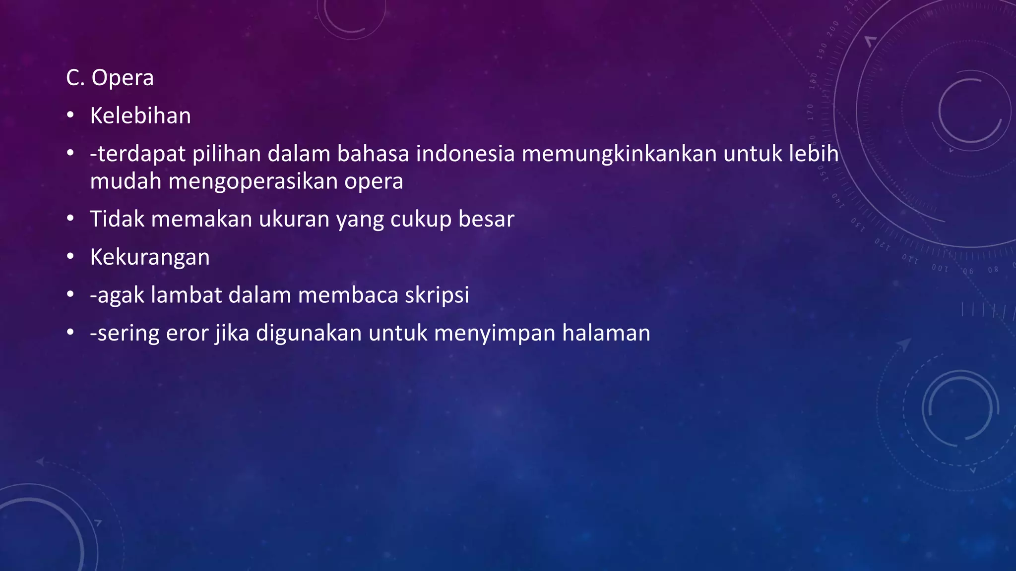 C. Opera
• Kelebihan
• -terdapat pilihan dalam bahasa indonesia memungkinkankan untuk lebih
mudah mengoperasikan opera
• Tidak memakan ukuran yang cukup besar
• Kekurangan
• -agak lambat dalam membaca skripsi
• -sering eror jika digunakan untuk menyimpan halaman
 