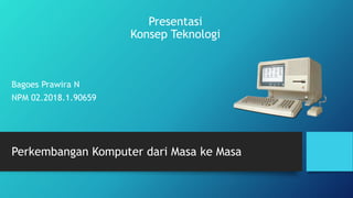 Perkembangan Komputer dari Masa ke Masa
Presentasi
Konsep Teknologi
Bagoes Prawira N
NPM 02.2018.1.90659
 