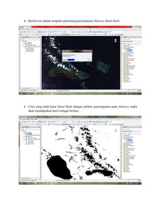  Berikut ini adalah tampilan prosesing penyimpanan Memory Band Math.
 Citra yang telah kami Band Math dengan pilihan penyimpanan pada Memory maka
akan mendapatkan hasil sebagai berikut.
 