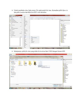  Untuk membuka citra, buka menu File pada pojok kiri atas. Kemudian pilih Open As
lalu pilih Landsat dan Klik GeoTIFF with Metadata
 Selanjutnya, pilih file citra yang telah di download dari USGS dengan format MTL
 
