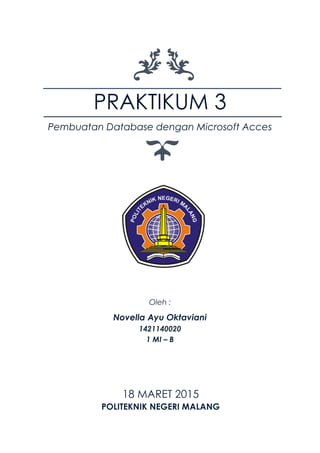 PRAKTIKUM 3
Pembuatan Database dengan Microsoft Acces
Oleh :
Novella Ayu Oktaviani
1421140020
1 MI – B
18 MARET 2015
POLITEKNIK NEGERI MALANG
 