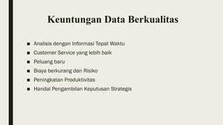Keuntungan Data Berkualitas
■ Analisis dengan Informasi Tepat Waktu
■ Customer Service yang lebih baik
■ Peluang baru
■ Biaya berkurang dan Risiko
■ Peningkatan Produktivitas
■ Handal Pengambilan Keputusan Strategis
 