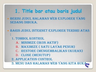 1. Title bar atau baris judul
 Berisi judul halaman web explorer yang
sedang dibuka.
 Baris judul internet explorer terd...