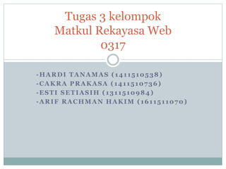 -HARDI TANAMAS (1411510538)
-CAKRA PRAKASA (1411510736)
-ESTI SETIASIH (1311510984)
-ARIF RACHMAN HAKIM (1611511070)
Tugas 3 kelompok
Matkul Rekayasa Web
0317
 