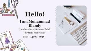 I am here because i want finish
my third homework.
I am Muhammad
Riandy
NPM : 4520210056
Hello!
 