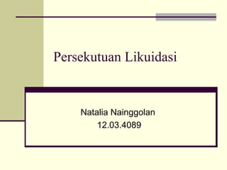 Persekutuan Likuidasi 
Natalia Nainggolan 
12.03.4089 
 