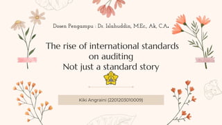 The rise of international standards
on auditing
Not just a standard story
Kiki Angraini (2201203010009)
Dosen Pengampu : Dr. Islahuddin, M.Ec., Ak, C.A.
 