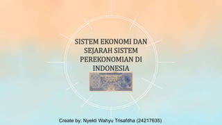 SISTEM EKONOMI DAN
SEJARAH SISTEM
PEREKONOMIAN DI
INDONESIA
Create by: Nyekti Wahyu Trisafdha (24217635)
 