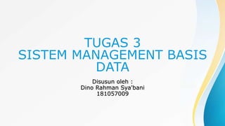TUGAS 3
SISTEM MANAGEMENT BASIS
DATA
Disusun oleh :
Dino Rahman Sya'bani
181057009
 