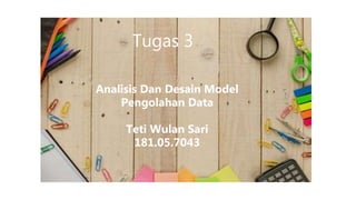 Analisis Dan Desain Model
Pengolahan Data
Teti Wulan Sari
181.05.7043
Tugas 3
 