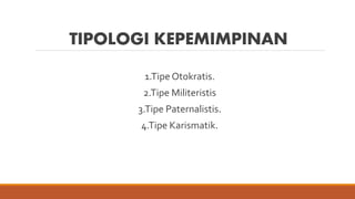 TIPOLOGI KEPEMIMPINAN
1.Tipe Otokratis.
2.Tipe Militeristis
3.Tipe Paternalistis.
4.Tipe Karismatik.
 