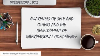 AWARENESS OF SELF AND
OTHERS AND THE
DEVELOPMENT OF
INTERPERSONAL COMPETENCE
INTERPERSONAL SKILL
Kevin Feriansyah Wibowo - 4520210022
 
