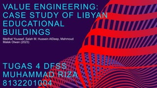 VALUE ENGINEERING:
CASE STUDY OF LIBYAN
EDUCATIONAL
BUILDINGS
Medhat Youssef, Salah M. Hussein AlDeep, Mahmoud
Malek Olwan (2023)
TUGAS 4 DFSS
MUHAMMAD RIZA
8132201004
 