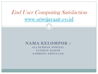 End User Computing Satisfaction
     www.sriwijayaair.co.id



     NAMA KELOMPOK :
        ALI SUBHAN AFRIZAL
          LUKMAN HAKIM
        ZAMRONI ABDULLAH
 