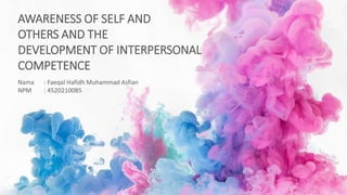 AWARENESS OF SELF AND
OTHERS AND THE
DEVELOPMENT OF INTERPERSONAL
COMPETENCE
Nama : Faeqal Hafidh Muhammad Asfian
NPM : 4520210085
 