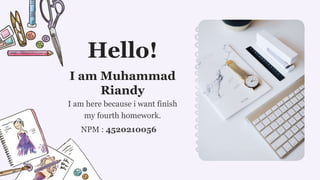 I am here because i want finish
my fourth homework.
I am Muhammad
Riandy
NPM : 4520210056
Hello!
 