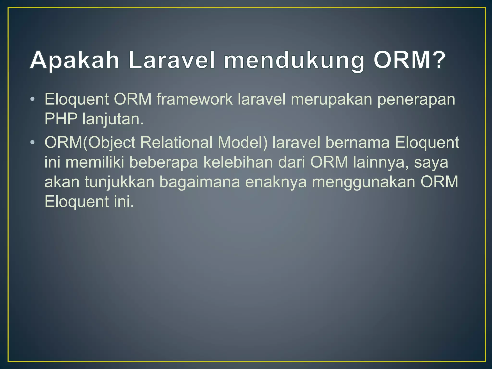 • Eloquent ORM framework laravel merupakan penerapan
PHP lanjutan.
• ORM(Object Relational Model) laravel bernama Eloquent
ini memiliki beberapa kelebihan dari ORM lainnya, saya
akan tunjukkan bagaimana enaknya menggunakan ORM
Eloquent ini.
 