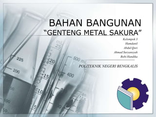 BAHAN BANGUNAN
“GENTENG METAL SAKURA”
Kelompok 3
Hamdanil
Abdul Qori
Ahmad Suryansyah
Bobi Handika
POLITEKNIK NEGERI BENGKALIS
 