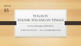 TUGAS IV
TEKNIK TEGANGAN TINGGI
Nur Fauzi Pamungkas (06200150016)
DOSEN MATA KULIAH : Prof. Ir. SYAMSIR ABDUH, Ph.D
NILAI :
85
 