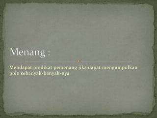 Mendapat predikat pemenang jika dapat mengumpulkan
poin sebanyak-banyak-nya
 