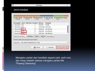 Mengatur partisi dari harddisk seperti ext4 ,ext4 root,
dan swap setelah selesai mengatur partisi klik
“Pasang Sekarang”
 