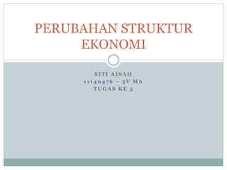 S I T I A I S A H
1 1 1 4 0 4 7 6 – 5 V M A
T U G A S K E 5
PERUBAHAN STRUKTUR
EKONOMI
 