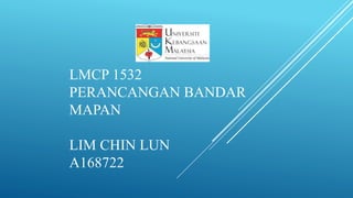 LMCP 1532
PERANCANGAN BANDAR
MAPAN
LIM CHIN LUN
A168722
 
