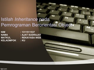 Istilah Inheritance pada
Pemrograman Berorientasi Object
NIM : 1311511537
NAMA : AJAT SUDRAJAT
MATKUL : REKAYASA WEB
KELAOMPOK : KU
 