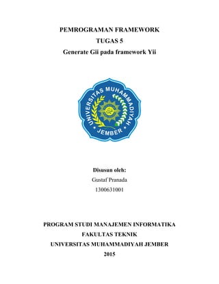PEMROGRAMAN FRAMEWORK
TUGAS 5
Generate Gii pada framework Yii
Disusun oleh:
Gustaf Pranada
1300631001
PROGRAM STUDI MANAJEMEN INFORMATIKA
FAKULTAS TEKNIK
UNIVERSITAS MUHAMMADIYAH JEMBER
2015
 