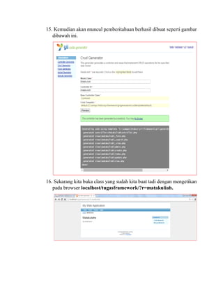 15. Kemudian akan muncul pemberitahuan berhasil dibuat seperti gambar
dibawah ini.
16. Sekarang kita buka class yang sudah kita buat tadi dengan mengetikan
pada browser localhost/tugasframework/?r=matakuliah.
 