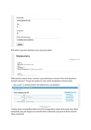 Pilih daftar yang akan diperbarui atau yang akan update
Maka hasilnya seperti diatas. Semester yang sebelumnya semester 4 kini telah diperbarui
menjadi semester 5. Fungsi dari update ini yaitu untuk memperbarui informasi data.
Gambar diatas menunjukkan bahwa kita bisa menggunakan fungsi delete pada suatu daftar
matakuliah yang ada dengan cara memilih daftar matakuliah yang akan di delete lalu klik
delete matakuliah
 