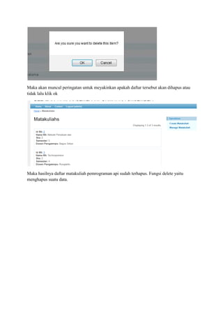 Maka akan muncul peringatan untuk meyakinkan apakah daftar tersebut akan dihapus atau
tidak lalu klik ok
Maka hasilnya daftar matakuliah pemrograman api sudah terhapus. Fungsi delete yaitu
menghapus suatu data.
 