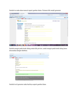 Setelah itu maka akan muncul seperti gambar diatas. Pertama klik model generator
Setelah mengisi pada kotak dialog maka klik priview, untuk mengisi pada kotak dialog harus
disesuaikan dengan database.
Setelah itu di generate maka hasilnya seperti gambar diatas
 
