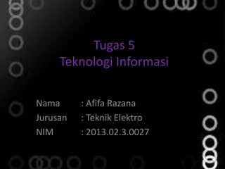 Tugas 5
Teknologi Informasi
Nama
Jurusan
NIM

: Afifa Razana
: Teknik Elektro
: 2013.02.3.0027

 