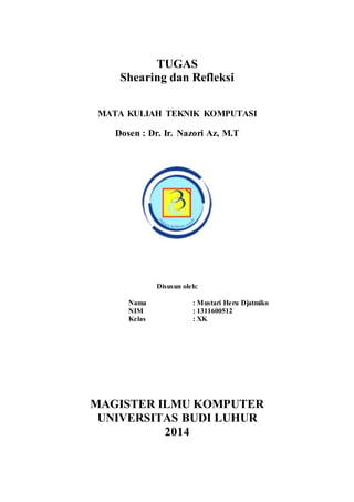 TUGAS 
Shearing dan Refleksi 
MATA KULIAH TEKNIK KOMPUTASI 
Dosen : Dr. Ir. Nazori Az, M.T 
Disusun oleh: 
Nama : Mustari Heru Djatmiko 
NIM : 1311600512 
Kelas : XK 
1011601026 
Kelas : XB 
MAGISTER ILMU KOMPUTER 
UNIVERSITAS BUDI LUHUR 
2014 
 