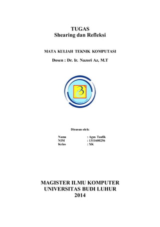TUGAS 
Shearing dan Refleksi 
MATA KULIAH TEKNIK KOMPUTASI 
Dosen : Dr. Ir. Nazori Az, M.T 
Disusun oleh: 
Nama : Agus Taufik 
NIM : 1311600256 
Kelas : XK 
1011601026 
Kelas : XB 
MAGISTER ILMU KOMPUTER 
UNIVERSITAS BUDI LUHUR 
2014 
 