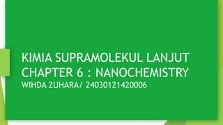 KIMIA SUPRAMOLEKUL LANJUT
CHAPTER 6 : NANOCHEMISTRY
WIHDA ZUHARA/ 24030121420006
 