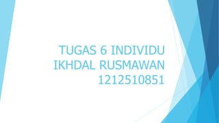 TUGAS 6 INDIVIDU
IKHDAL RUSMAWAN
1212510851
 