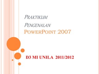 PRAKTIKUM
PENGENALAN
POWERPOINT 2007
D3 MI UNILA 2011/2012
 