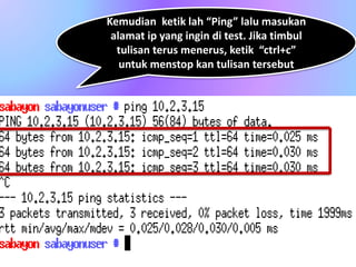 Kemudian ketik lah “Ping” lalu masukan
alamat ip yang ingin di test. Jika timbul
tulisan terus menerus, ketik “ctrl+c”
untuk menstop kan tulisan tersebut
 