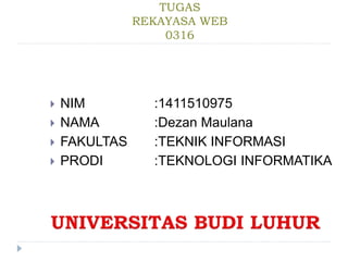 TUGAS
REKAYASA WEB
0316
 NIM :1411510975
 NAMA :Dezan Maulana
 FAKULTAS :TEKNIK INFORMASI
 PRODI :TEKNOLOGI INFORMATIKA
 