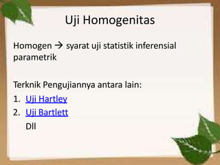 Uji Homogenitas
Homogen  syarat uji statistik inferensial
parametrik
Terknik Pengujiannya antara lain:
1. Uji Hartley
2. Uji Bartlett
Dll
 