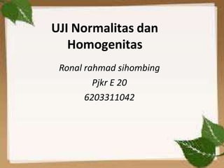 UJI Normalitas dan
Homogenitas
Ronal rahmad sihombing
Pjkr E 20
6203311042
 