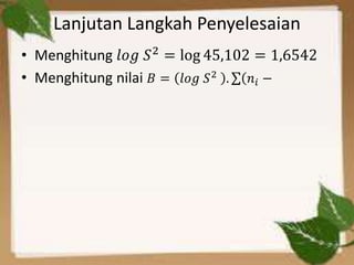 Lanjutan Langkah Penyelesaian
• Menghitung 𝑙𝑜𝑔 𝑆2
= log 45,102 = 1,6542
• Menghitung nilai 𝐵 = 𝑙𝑜𝑔 𝑆2
. (𝑛𝑖 −
 