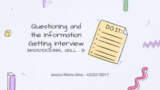Questioning and
the Information
Getting interview
INTERPERSONAL SKILL - B
Jessica Marta Ulina - 4520210017
 