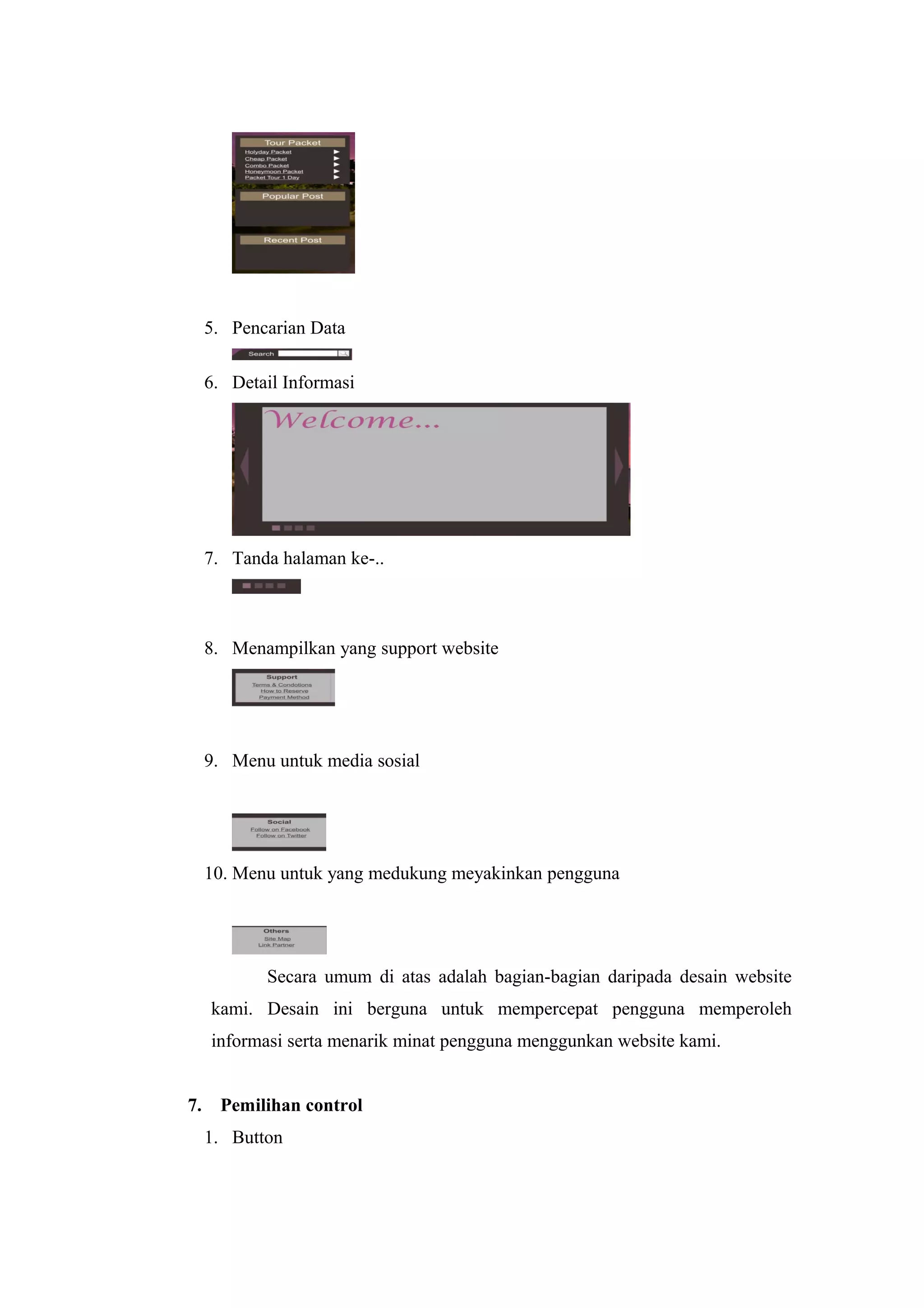 5. Pencarian Data
6. Detail Informasi
7. Tanda halaman ke-..
8. Menampilkan yang support website
9. Menu untuk media sosial
10. Menu untuk yang medukung meyakinkan pengguna
Secara umum di atas adalah bagian-bagian daripada desain website
kami. Desain ini berguna untuk mempercepat pengguna memperoleh
informasi serta menarik minat pengguna menggunkan website kami.
7. Pemilihan control
1. Button
 