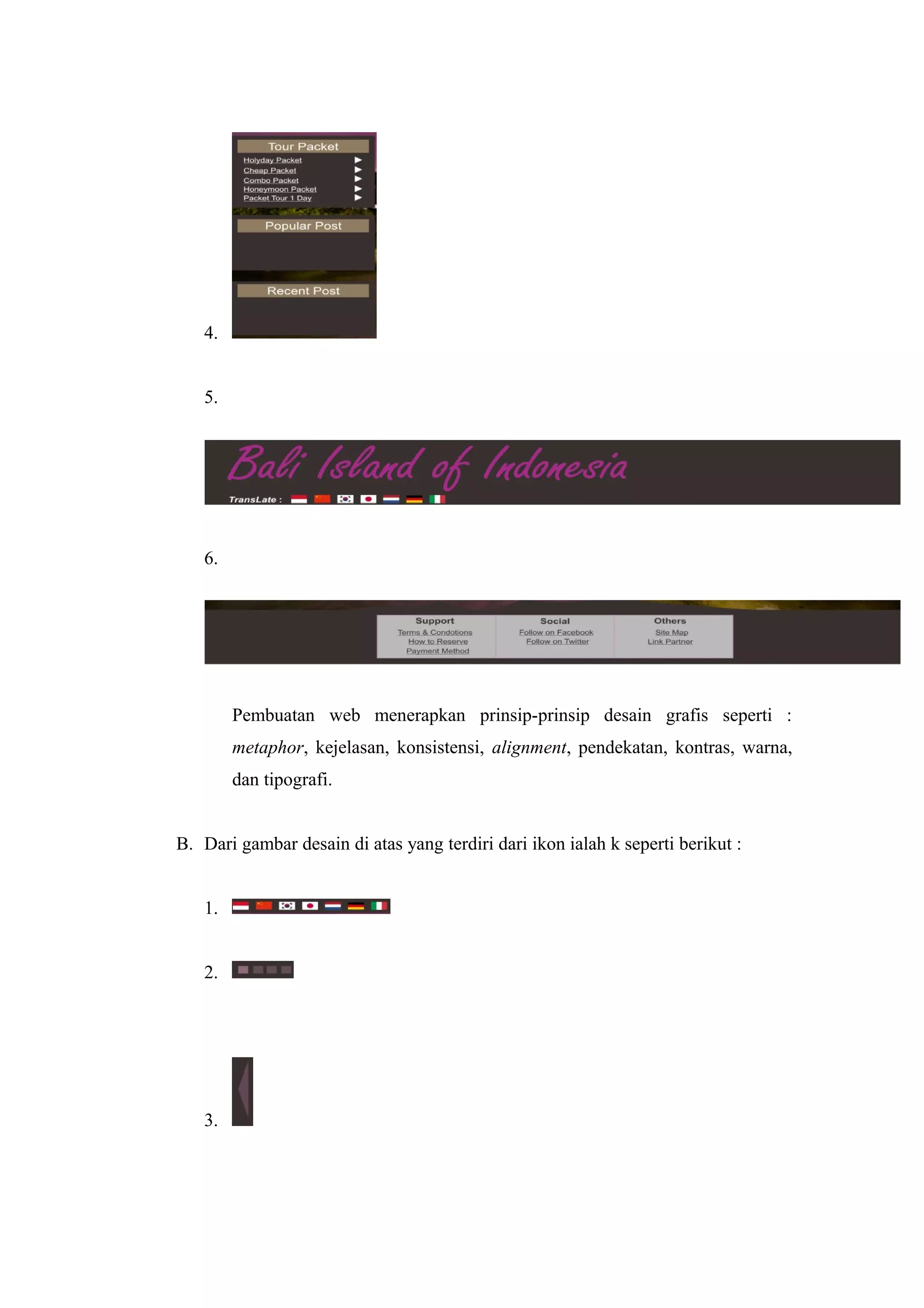 4.
5.
6.
Pembuatan web menerapkan prinsip-prinsip desain grafis seperti :
metaphor, kejelasan, konsistensi, alignment, pendekatan, kontras, warna,
dan tipografi.
B. Dari gambar desain di atas yang terdiri dari ikon ialah k seperti berikut :
1.
2.
3.
 