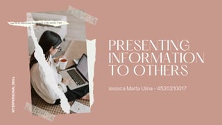 PRESENTING
INFORMATION
TO OTHERS
Jessica Marta Ulina - 4520210017
I
N
T
E
R
P
E
R
S
O
N
A
L
S
K
I
L
L
 